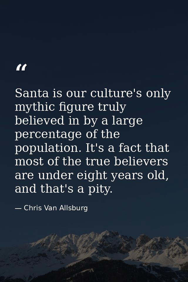 Santa is our culture's only mythic figure truly believed in by a large percentage of the population. It's a fact that mo — Chris Van Allsburg