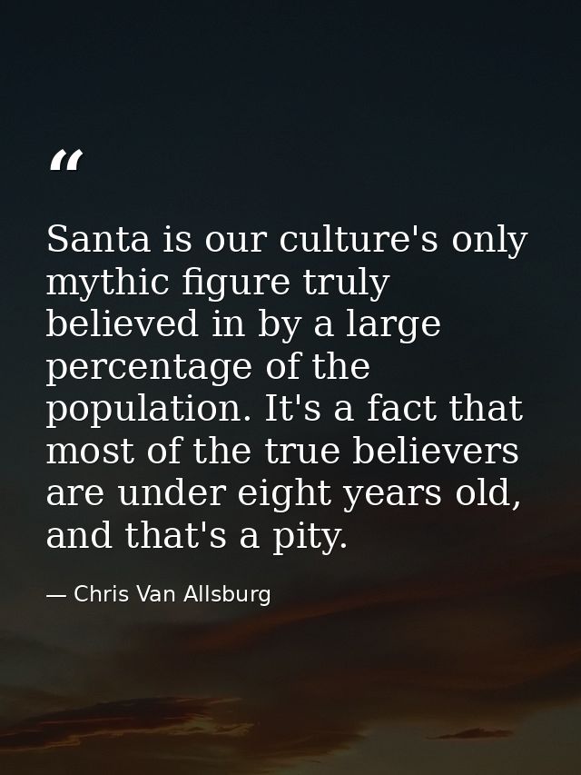 Santa is our culture's only mythic figure truly believed in by a large percentage of the population. It's a fact that mo — Chris Van Allsburg