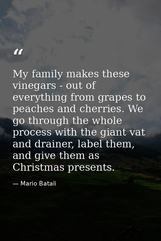 My family makes these vinegars - out of everything from grapes to peaches and cherries. We go through the whole process  — Mario Batali