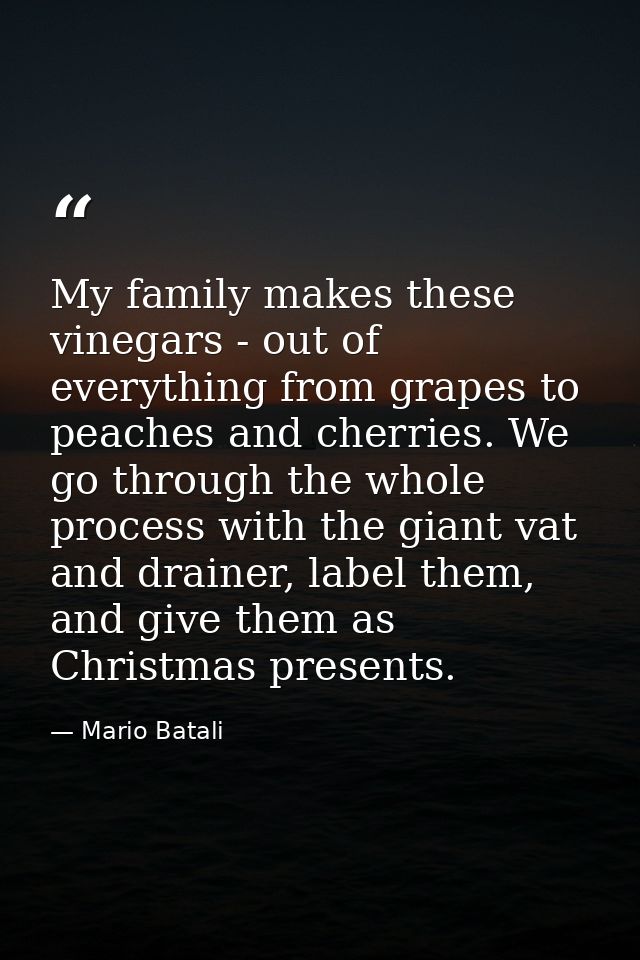 My family makes these vinegars - out of everything from grapes to peaches and cherries. We go through the whole process  — Mario Batali