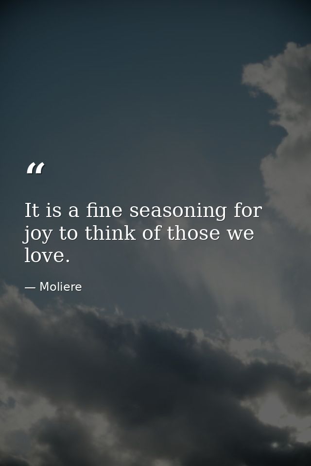 It is a fine seasoning for joy to think of those we love. — Moliere