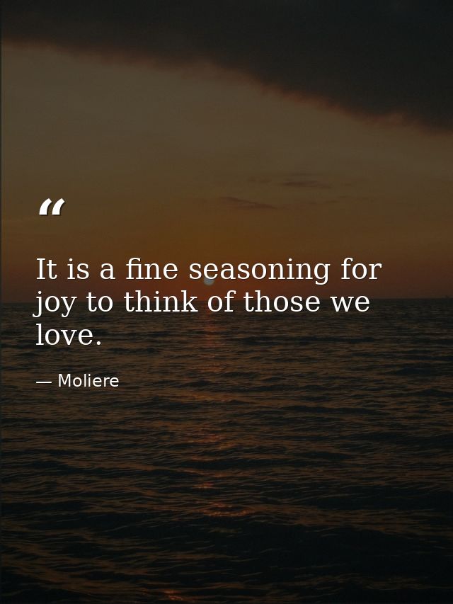 It is a fine seasoning for joy to think of those we love. — Moliere