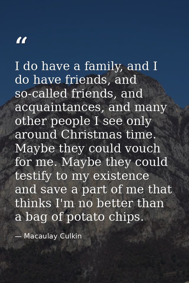 I do have a family, and I do have friends, and so-called friends, and acquaintances, and many other people I see only ar — Macaulay Culkin