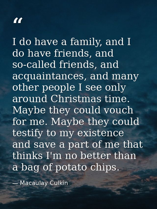 I do have a family, and I do have friends, and so-called friends, and acquaintances, and many other people I see only ar — Macaulay Culkin