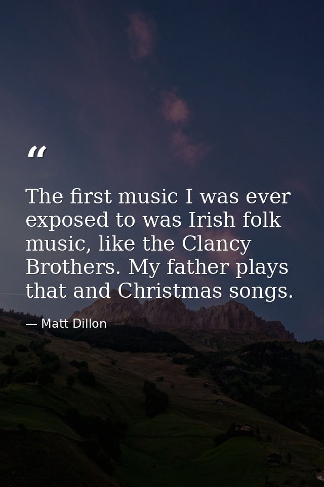 The first music I was ever exposed to was Irish folk music, like the Clancy Brothers. My father plays that and Christmas — Matt Dillon