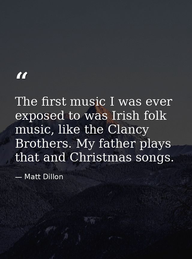 The first music I was ever exposed to was Irish folk music, like the Clancy Brothers. My father plays that and Christmas — Matt Dillon