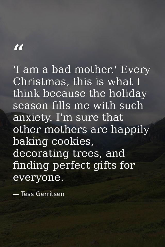 'I am a bad mother.' Every Christmas, this is what I think because the holiday season fills me with such anxiety. I'm su — Tess Gerritsen