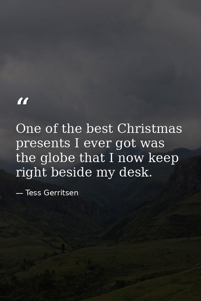One of the best Christmas presents I ever got was the globe that I now keep right beside my desk. — Tess Gerritsen