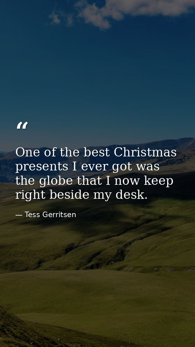 One of the best Christmas presents I ever got was the globe that I now keep right beside my desk. — Tess Gerritsen