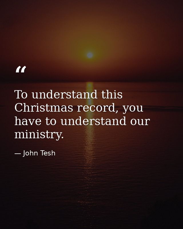 To understand this Christmas record, you have to understand our ministry. — John Tesh