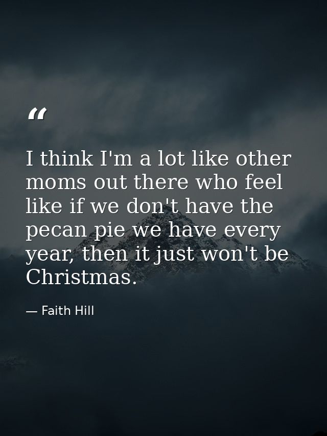 I think I'm a lot like other moms out there who feel like if we don't have the pecan pie we have every year, then it jus — Faith Hill