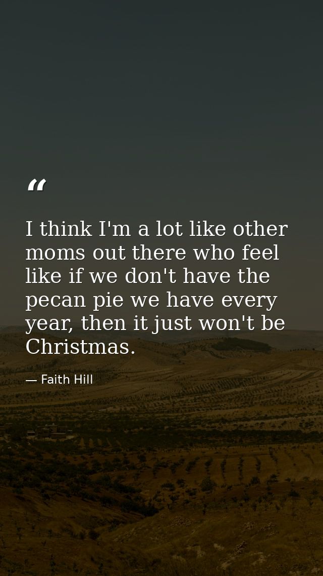 I think I'm a lot like other moms out there who feel like if we don't have the pecan pie we have every year, then it jus — Faith Hill