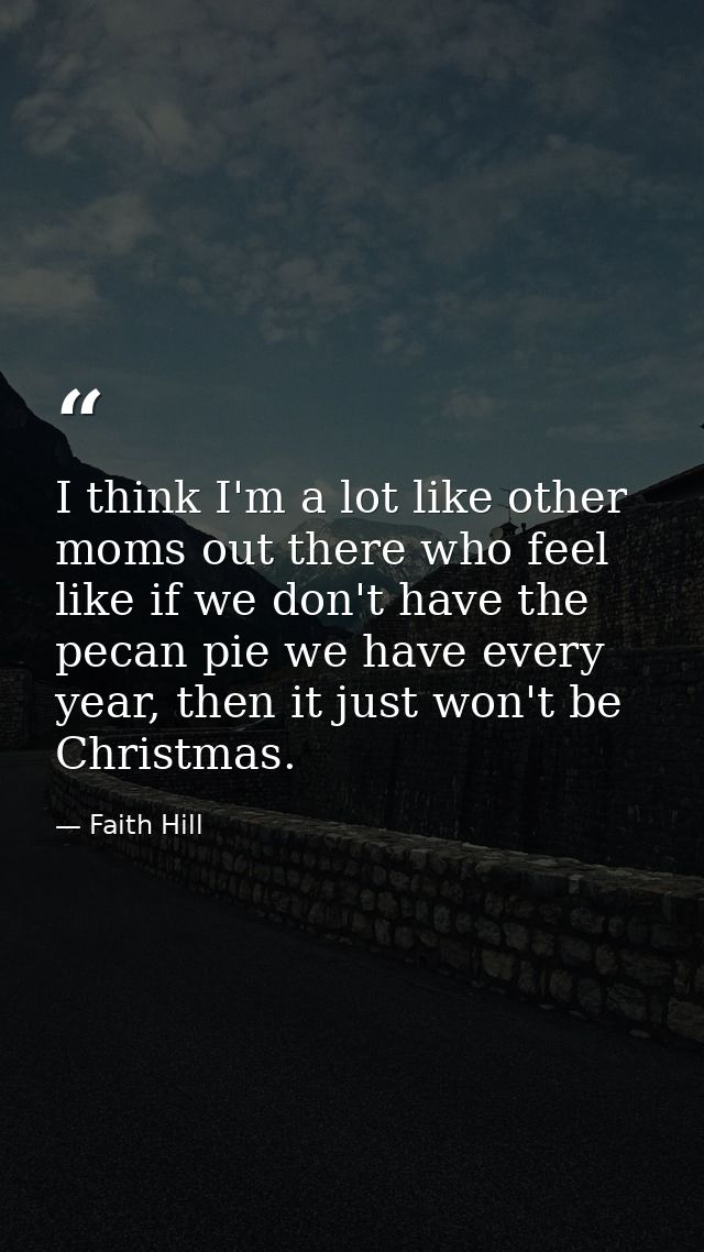 I think I'm a lot like other moms out there who feel like if we don't have the pecan pie we have every year, then it jus — Faith Hill