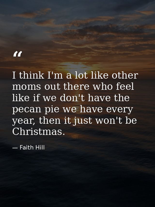 I think I'm a lot like other moms out there who feel like if we don't have the pecan pie we have every year, then it jus — Faith Hill