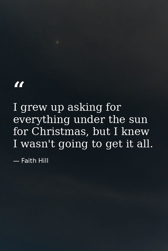 I grew up asking for everything under the sun for Christmas, but I knew I wasn't going to get it all. — Faith Hill