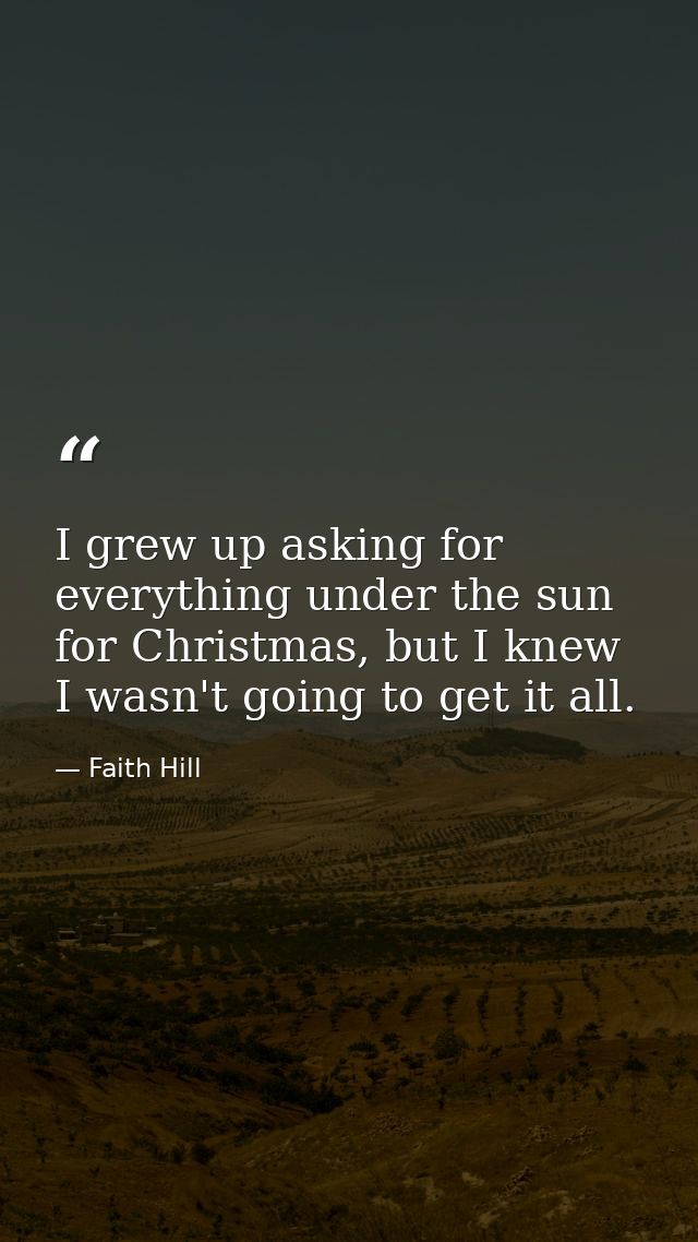 I grew up asking for everything under the sun for Christmas, but I knew I wasn't going to get it all. — Faith Hill