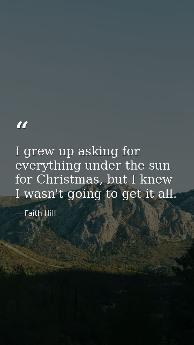 I grew up asking for everything under the sun for Christmas, but I knew I wasn't going to get it all. — Faith Hill