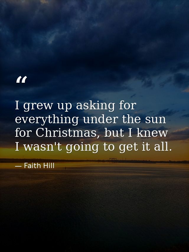I grew up asking for everything under the sun for Christmas, but I knew I wasn't going to get it all. — Faith Hill