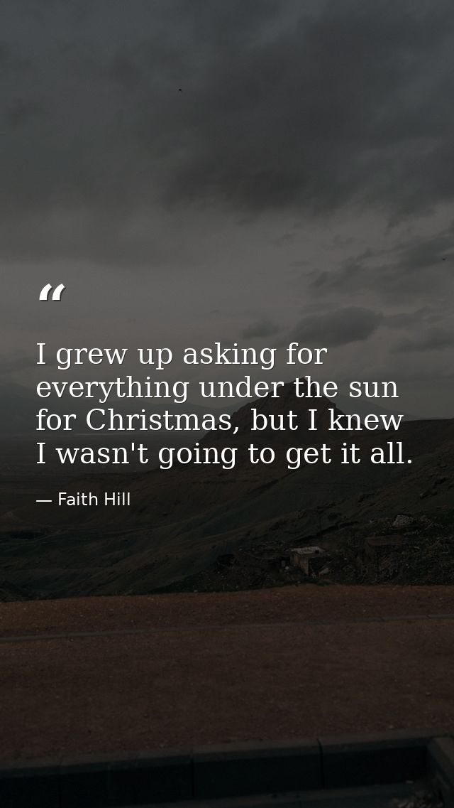 I grew up asking for everything under the sun for Christmas, but I knew I wasn't going to get it all. — Faith Hill