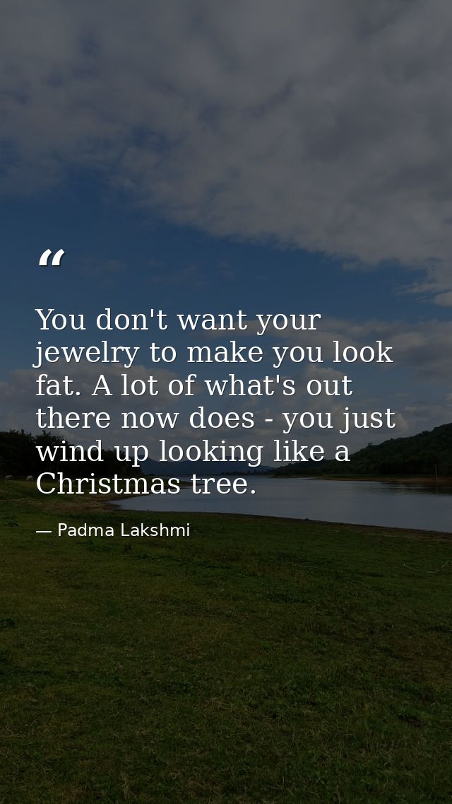 You don't want your jewelry to make you look fat. A lot of what's out there now does - you just wind up looking like a C — Padma Lakshmi