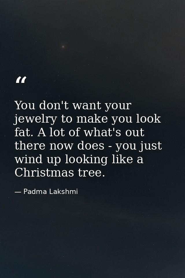 You don't want your jewelry to make you look fat. A lot of what's out there now does - you just wind up looking like a C — Padma Lakshmi