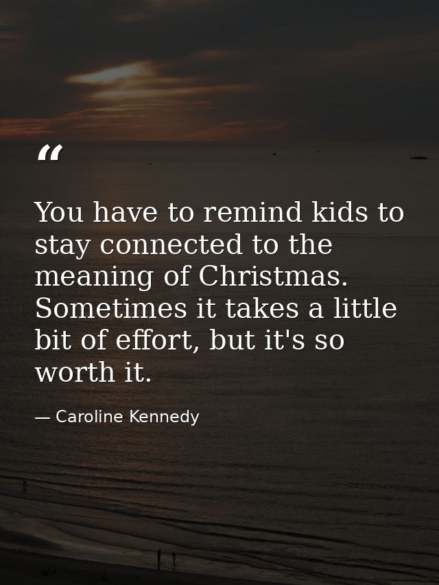 You have to remind kids to stay connected to the meaning of Christmas. Sometimes it takes a little bit of effort, but it — Caroline Kennedy