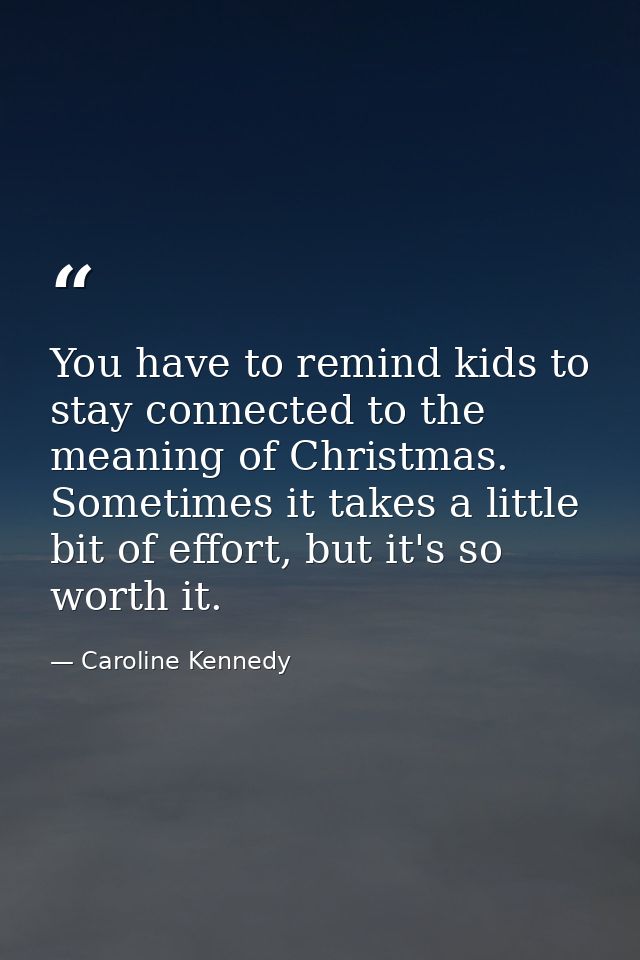You have to remind kids to stay connected to the meaning of Christmas. Sometimes it takes a little bit of effort, but it — Caroline Kennedy