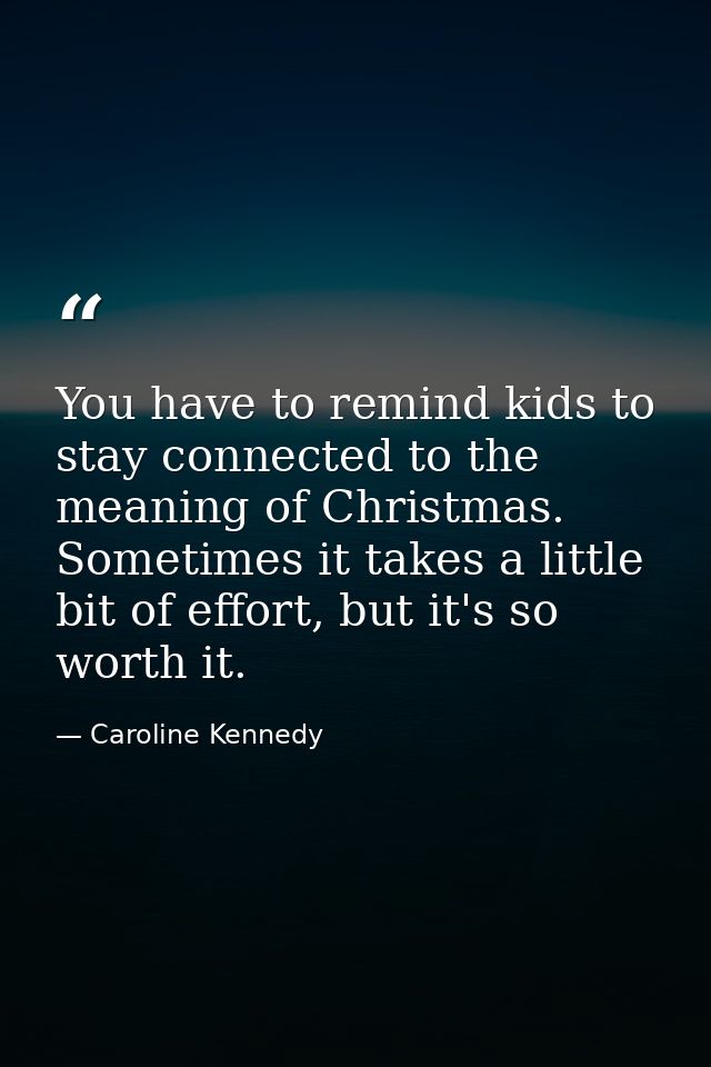 You have to remind kids to stay connected to the meaning of Christmas. Sometimes it takes a little bit of effort, but it — Caroline Kennedy