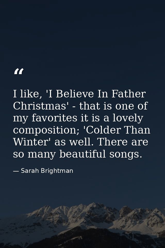 I like, 'I Believe In Father Christmas' - that is one of my favorites it is a lovely composition; 'Colder Than Winter' a — Sarah Brightman