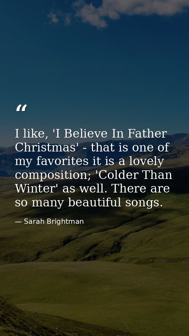 I like, 'I Believe In Father Christmas' - that is one of my favorites it is a lovely composition; 'Colder Than Winter' a — Sarah Brightman