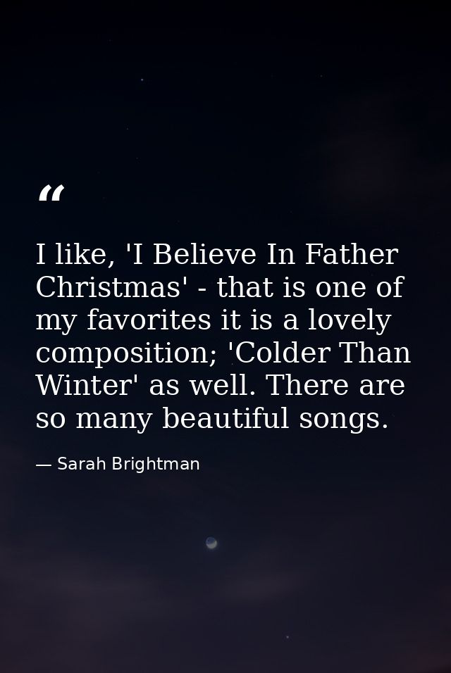 I like, 'I Believe In Father Christmas' - that is one of my favorites it is a lovely composition; 'Colder Than Winter' a — Sarah Brightman