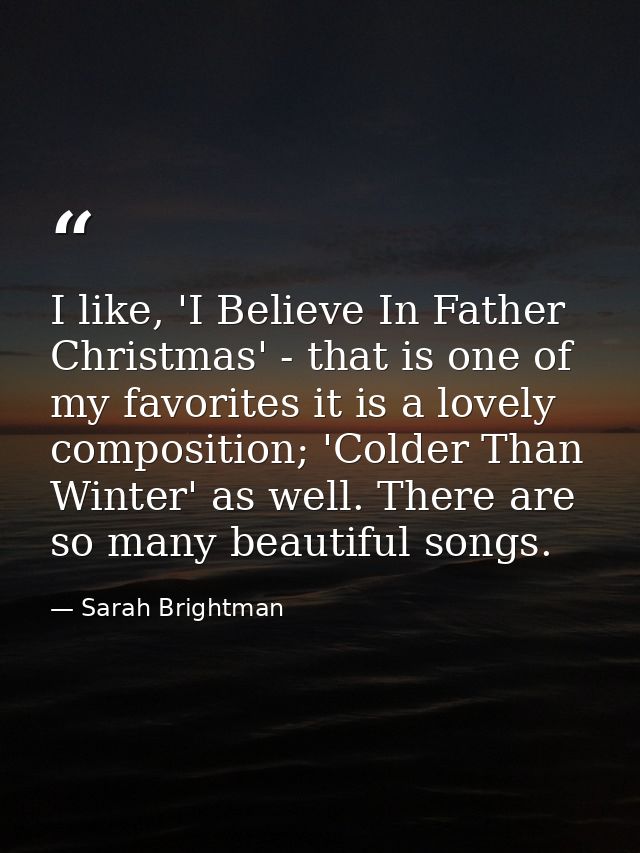 I like, 'I Believe In Father Christmas' - that is one of my favorites it is a lovely composition; 'Colder Than Winter' a — Sarah Brightman