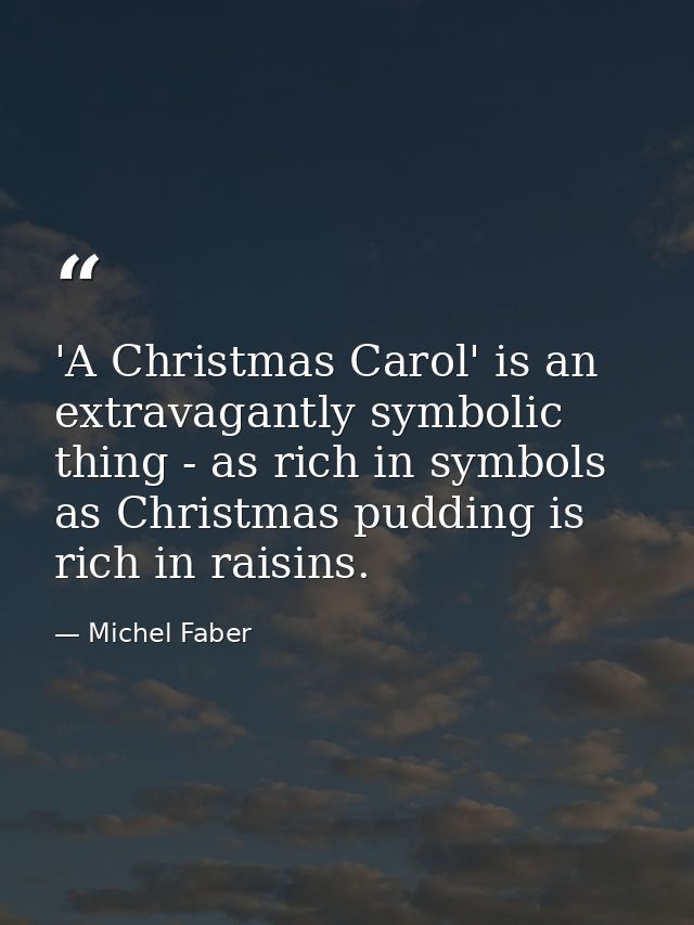 'A Christmas Carol' is an extravagantly symbolic thing - as rich in symbols as Christmas pudding is rich in raisins. — Michel Faber