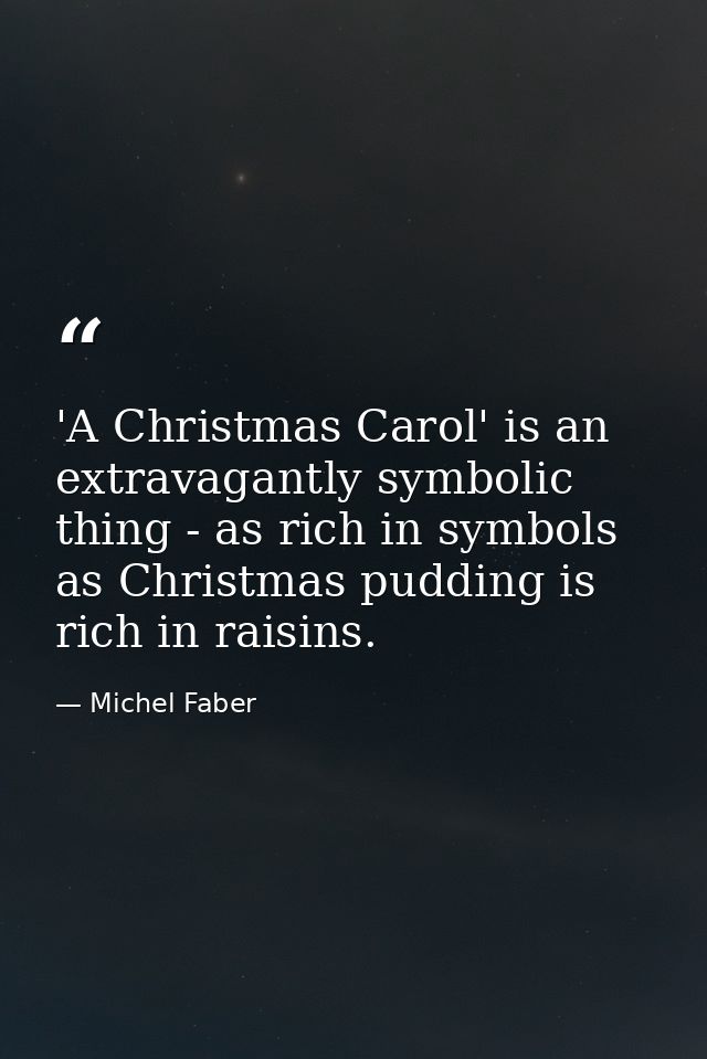 'A Christmas Carol' is an extravagantly symbolic thing - as rich in symbols as Christmas pudding is rich in raisins. — Michel Faber