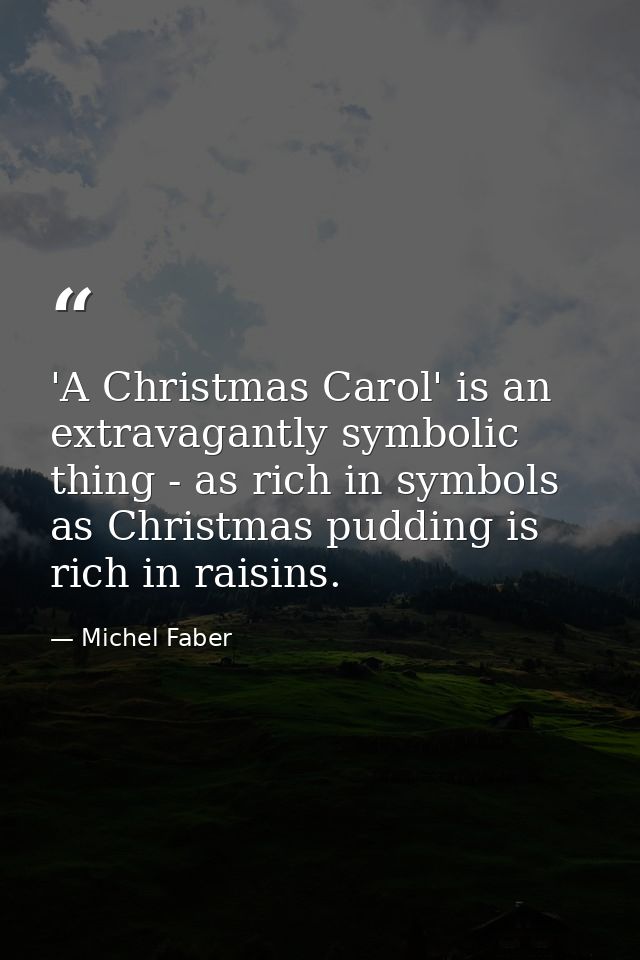 'A Christmas Carol' is an extravagantly symbolic thing - as rich in symbols as Christmas pudding is rich in raisins. — Michel Faber