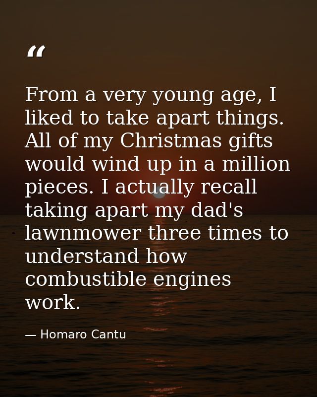 From a very young age, I liked to take apart things. All of my Christmas gifts would wind up in a million pieces. I actu — Homaro Cantu
