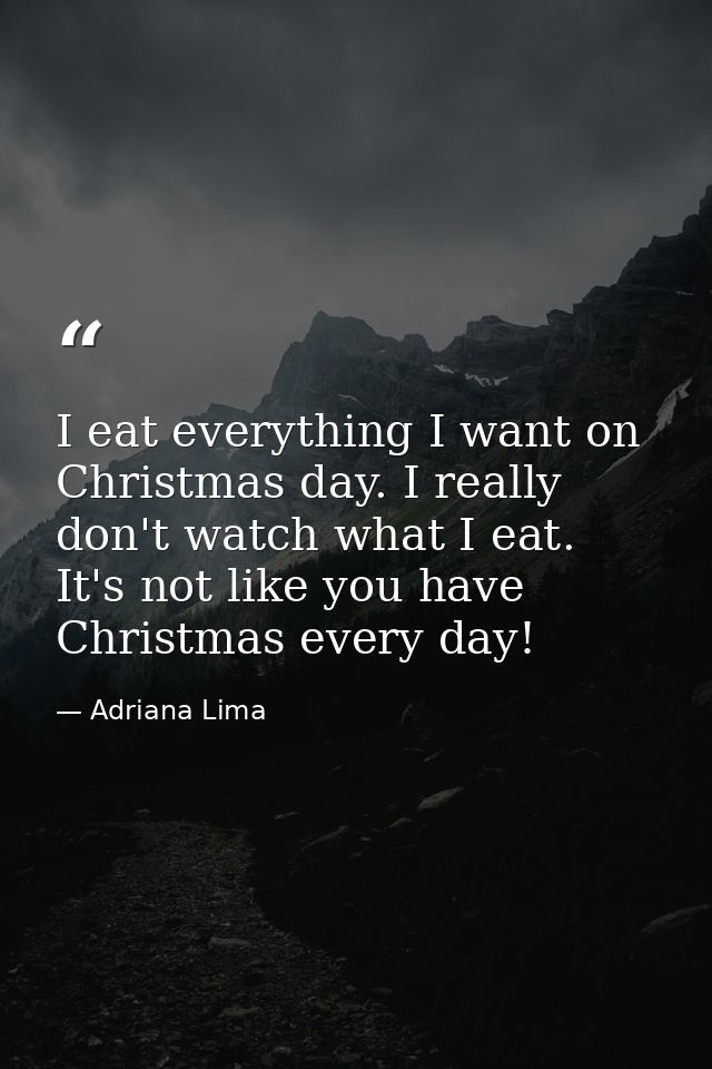 I eat everything I want on Christmas day. I really don't watch what I eat. It's not like you have Christmas every day! — Adriana Lima