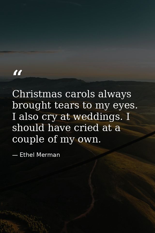 Christmas carols always brought tears to my eyes. I also cry at weddings. I should have cried at a couple of my own. — Ethel Merman