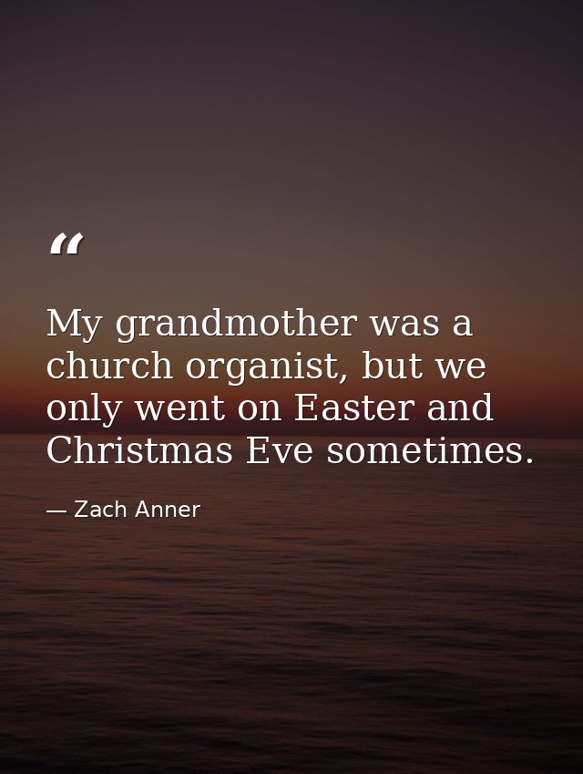 My grandmother was a church organist, but we only went on Easter and Christmas Eve sometimes. — Zach Anner