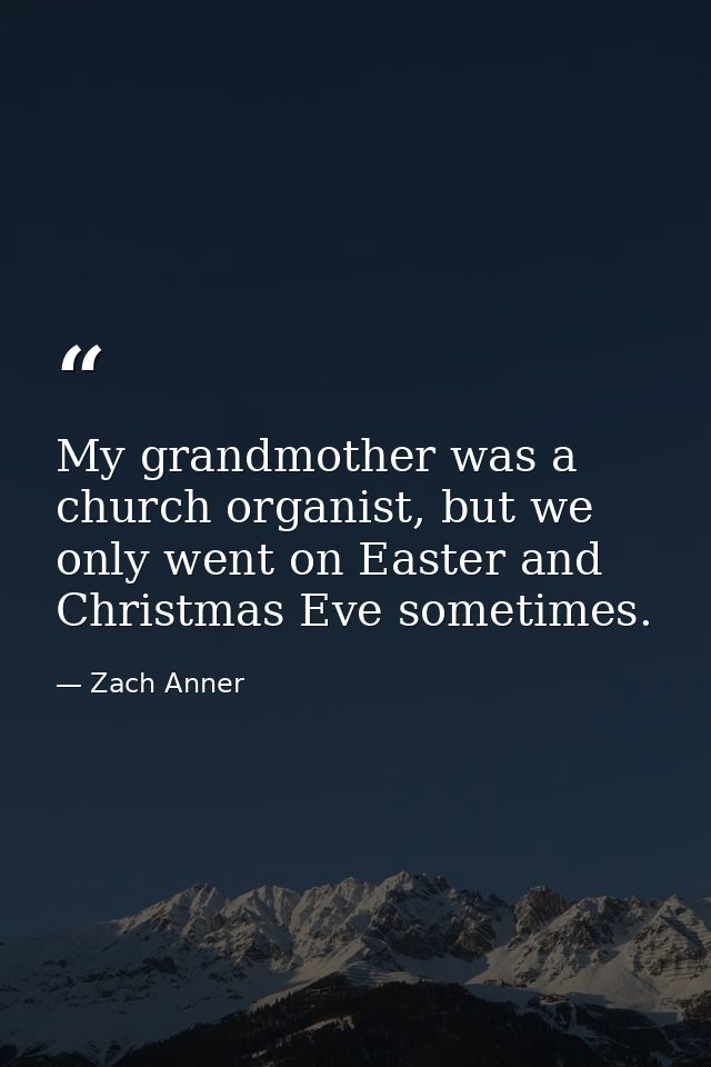 My grandmother was a church organist, but we only went on Easter and Christmas Eve sometimes. — Zach Anner
