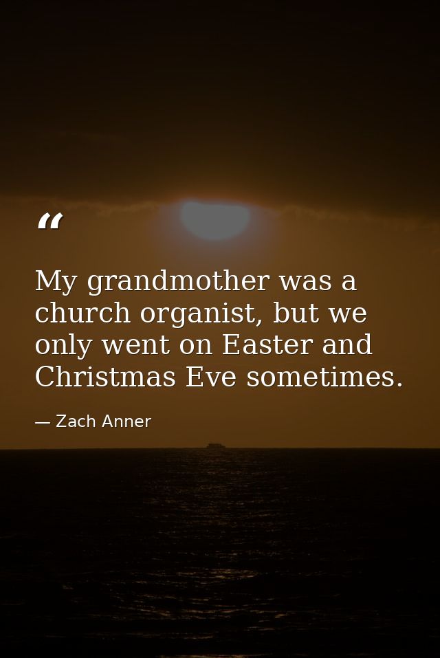 My grandmother was a church organist, but we only went on Easter and Christmas Eve sometimes. — Zach Anner