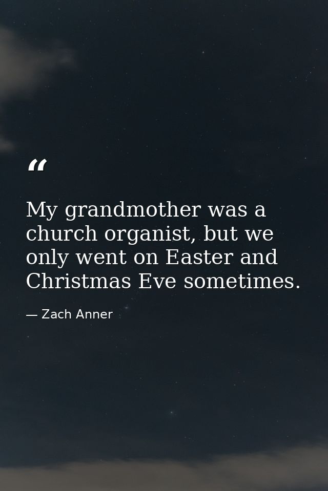 My grandmother was a church organist, but we only went on Easter and Christmas Eve sometimes. — Zach Anner