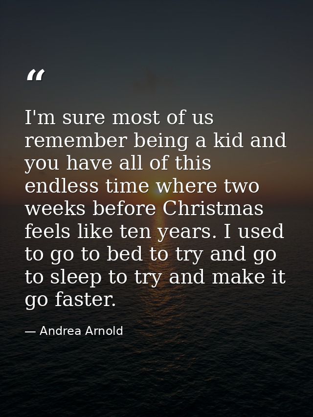I'm sure most of us remember being a kid and you have all of this endless time where two weeks before Christmas feels li — Andrea Arnold