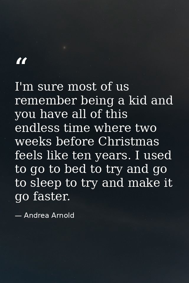 I'm sure most of us remember being a kid and you have all of this endless time where two weeks before Christmas feels li — Andrea Arnold