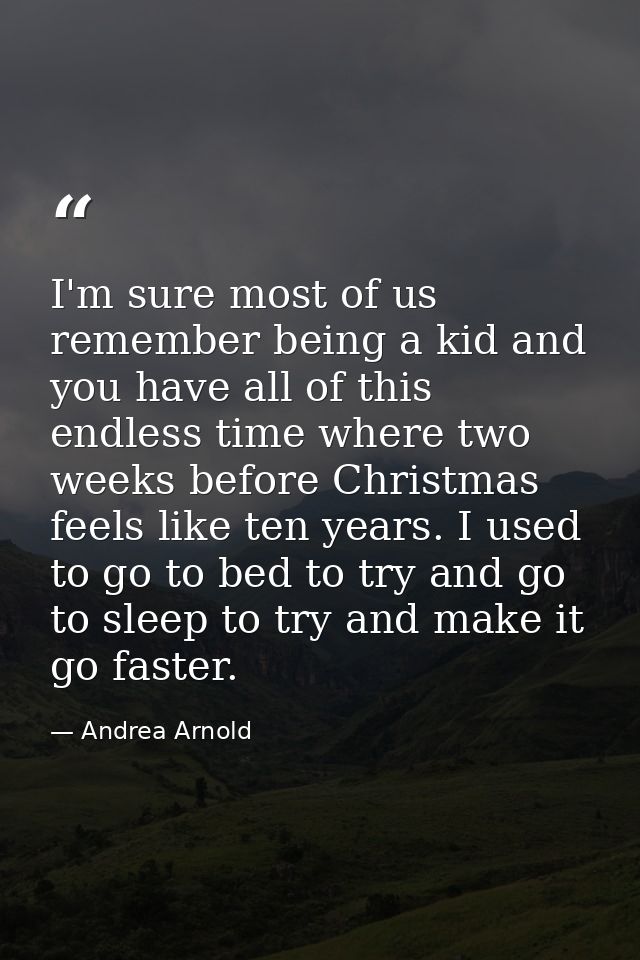 I'm sure most of us remember being a kid and you have all of this endless time where two weeks before Christmas feels li — Andrea Arnold