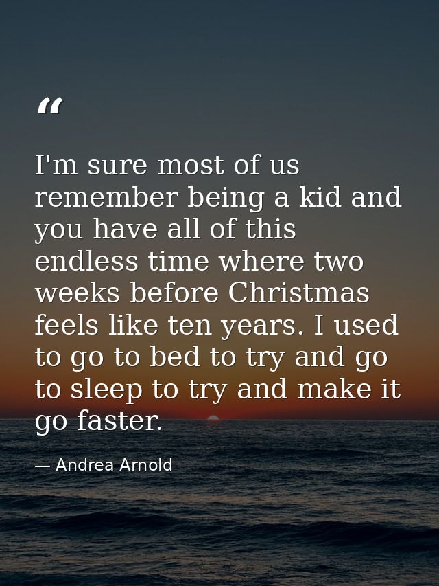 I'm sure most of us remember being a kid and you have all of this endless time where two weeks before Christmas feels li — Andrea Arnold