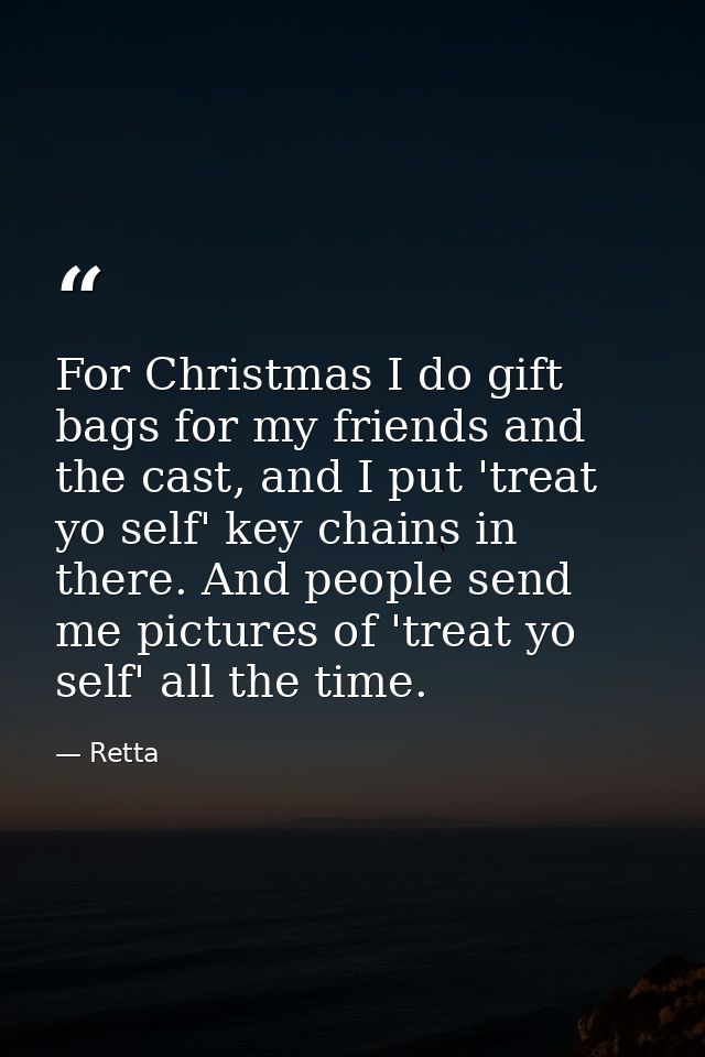 For Christmas I do gift bags for my friends and the cast, and I put 'treat yo self' key chains in there. And people send — Retta