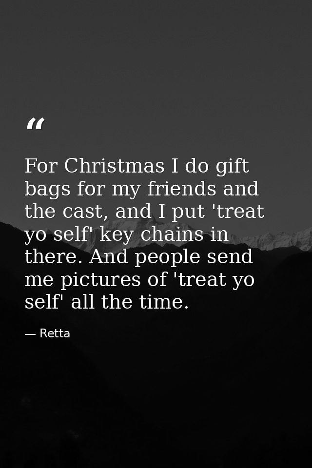 For Christmas I do gift bags for my friends and the cast, and I put 'treat yo self' key chains in there. And people send — Retta