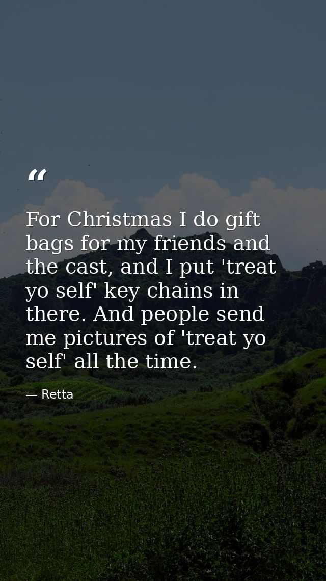 For Christmas I do gift bags for my friends and the cast, and I put 'treat yo self' key chains in there. And people send — Retta