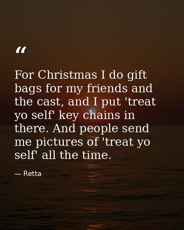 For Christmas I do gift bags for my friends and the cast, and I put 'treat yo self' key chains in there. And people send — Retta